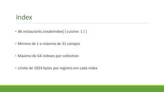 Index
• db.restaurants.createIndex( { cuisine: 1 } )
• Mínimo de 1 e máximo de 31 campos
• Máximo de 64 indexes por collection
• Limite de 1024 bytes por registro em cada index
 