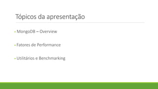 Tópicos da apresentação
• MongoDB – Overview
• Fatores de Performance
• Utilitários e Benchmarking
 