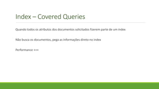 Index – Covered Queries
Quando todos os atributos dos documentos solicitados fizerem parte de um index
Não busca os documentos, pega as informações direto no index
Performance +++
 