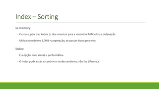Index – Sorting
In-memory
◦ Custosa, pois traz todos os documentos para a memória RAM e faz a ordenação
◦ Utiliza no máximo 32MB na operação, se passar disso gera erro
Índice
◦ É a opção mais viável e performática
◦ O index pode estar ascendente ou descendente, não faz diferença
 