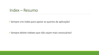Index – Resumo
• Sempre crie index para apoiar as queries da aplicação!
• Sempre delete indexes que não sejam mais necessários!
 