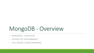 MongoDB - Overview
 MONGODB – OVERVIEW
o FATORES DE PERFORMANCE
o UTILITÁRIOS E BENCHMARKING
 