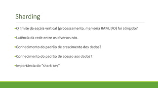 Sharding
•O limite da escala vertical (processamento, memória RAM, I/O) foi atingido?
•Latência da rede entre os diversos nós
•Conhecimento do padrão de crescimento dos dados?
•Conhecimento do padrão de acesso aos dados?
•Importância do “shark key”
 