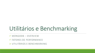 Utilitários e Benchmarking
 MONGODB – OVERVIEW
 FATORES DE PERFORMANCE
 UTILITÁRIOS E BENCHMARKING
 