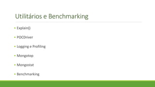 Utilitários e Benchmarking
• Explain()
• POCDriver
• Logging e Profiling
• Mongotop
• Mongostat
• Benchmarking
 