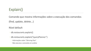 Explain()
Comando que mostra informações sobre a execução dos comandos
(find, update, delete...)
Nível default
◦ db.restaurants.explain()
◦ db.restaurants.explain(“queryPlanner”)
◦ Informações sobre “Winning Plan”
◦ Não executa o comando em análise
 