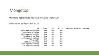 Mongotop
Monitora estatísticas básicas de uso do MongoDB
Pode exibir os dados em JSON
 