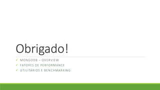 Obrigado!
 MONGODB – OVERVIEW
 FATORES DE PERFORMANCE
 UTILITÁRIOS E BENCHMARKING
 