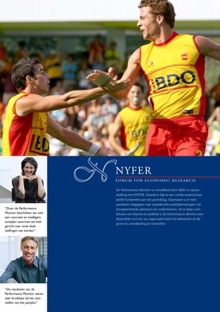 De Performance Monitor is ontwikkeld door BDO in samen-
                               werking met NYFER. Daardoor ligt er een solide wetenschap-
                               pelijk fundament aan ten grondslag. Daarnaast is er veel
                               aandacht uitgegaan naar waardevolle praktijkervaringen van
“Door de Performance           doorgewinterde adviseurs en ondernemers. Door deze com-
Monitor beschikken we over     binatie van theorie en praktijk is de Performance Monitor een
een concreet en intelligent    beproefde tool om uw organisatie beter te beheersen en de
actieplan waarmee we heel
                               groei en ontwikkeling te versnellen.
gericht naar onze doel-
stellingen toe werken.”




“De resultaten van de
Performance Monitor waren
zeer bruikbaar bij het vast-
stellen van het jaarplan.”
 