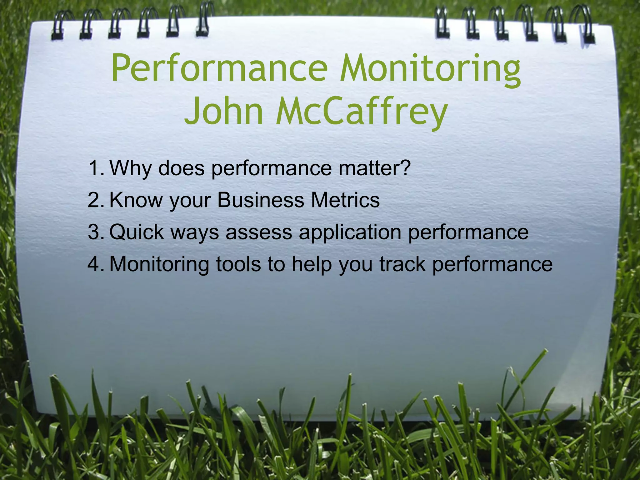 Performance Monitoring
      John McCaffrey
1. Why does performance matter?
2. Know your Business Metrics
3. Quick ways assess application performance
4. Monitoring tools to help you track performance
 