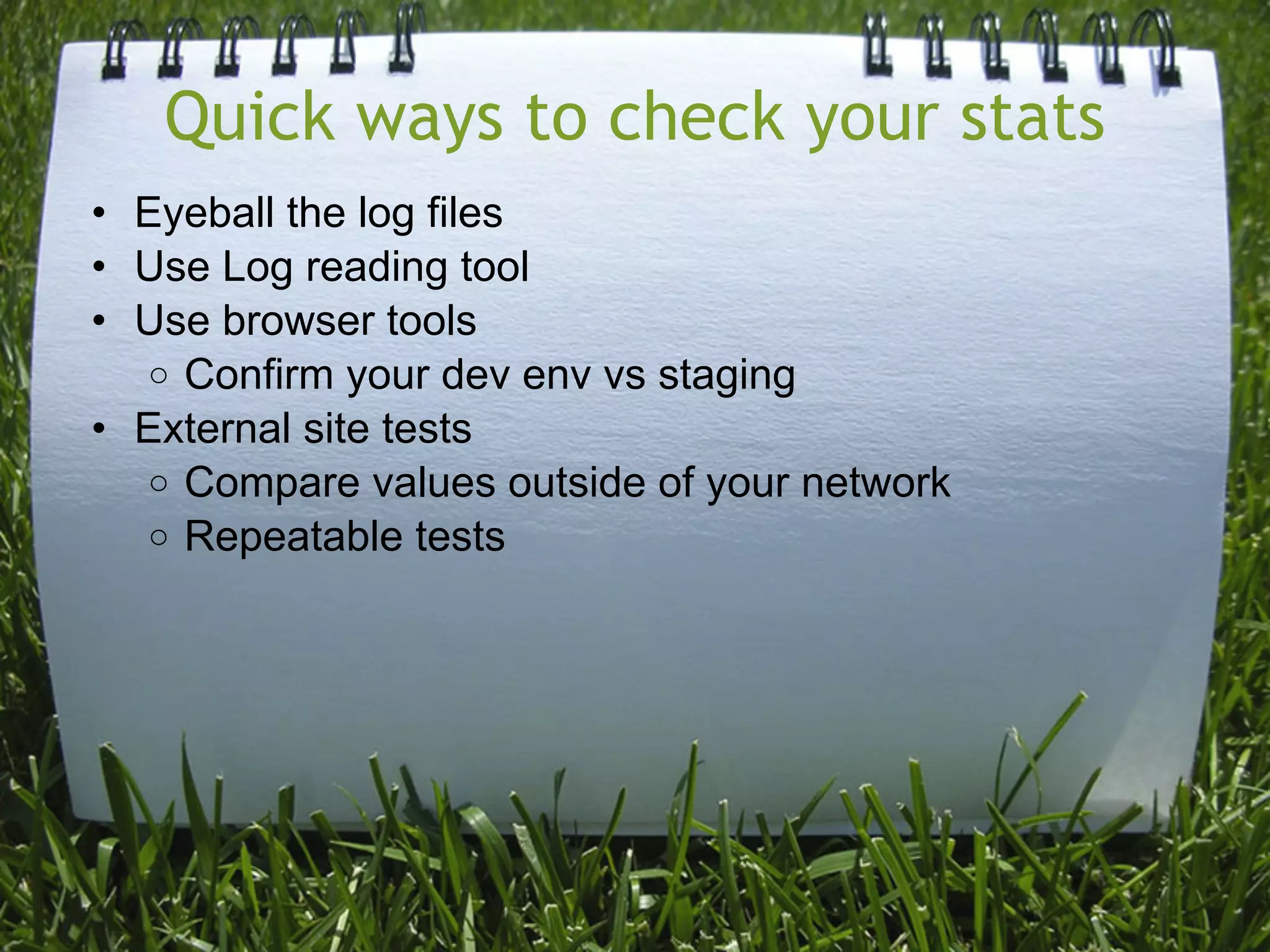 Quick ways to check your stats
• Eyeball the log files
• Use Log reading tool
• Use browser tools
  o Confirm your dev env vs staging
• External site tests
  o Compare values outside of your network
  o Repeatable tests
 