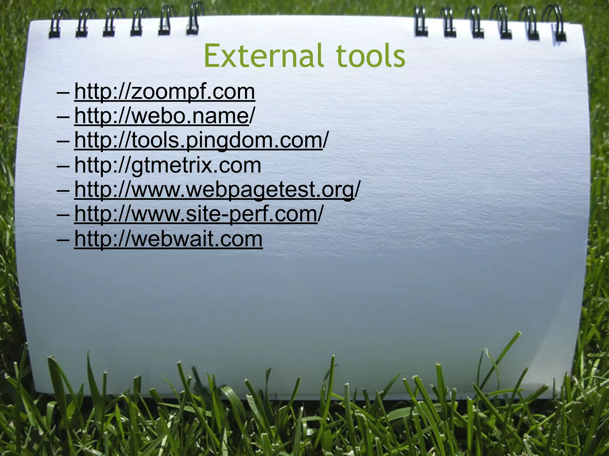 External tools
– http://zoompf.com
– http://webo.name/
– http://tools.pingdom.com/
– http://gtmetrix.com
– http://www.webpagetest.org/
– http://www.site-perf.com/
– http://webwait.com
 