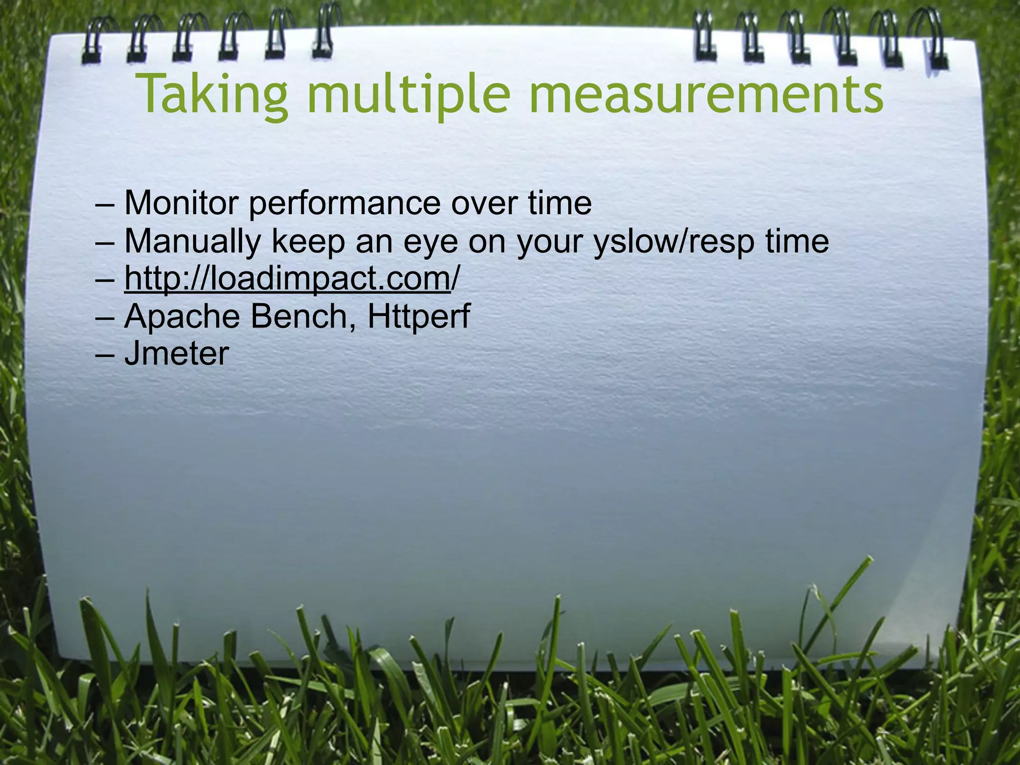 Taking multiple measurements
– Monitor performance over time
– Manually keep an eye on your yslow/resp time
– http://loadimpact.com/
– Apache Bench, Httperf
– Jmeter
 