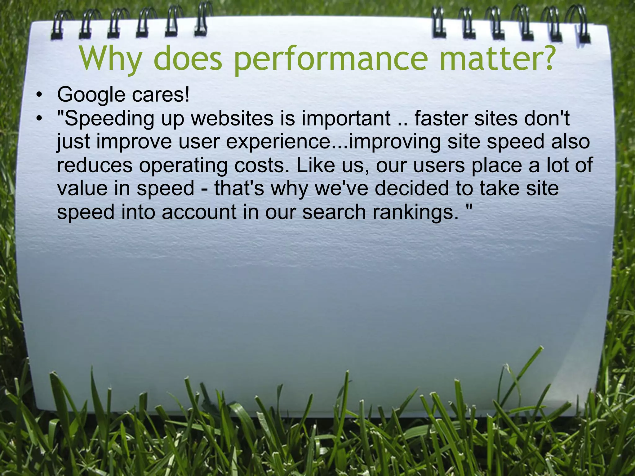 Why does performance matter?
• Google cares!
• "Speeding up websites is important .. faster sites don't
  just improve user experience...improving site speed also
  reduces operating costs. Like us, our users place a lot of
  value in speed - that's why we've decided to take site
  speed into account in our search rankings. "
 