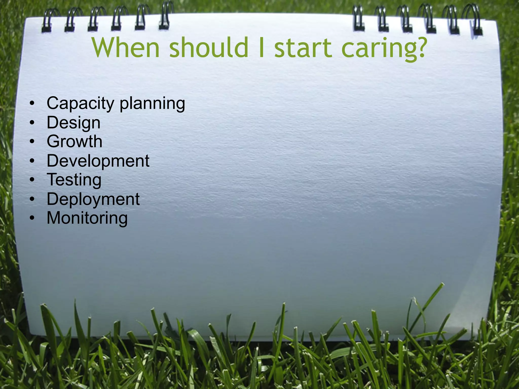 When should I start caring?
•   Capacity planning
•   Design
•   Growth
•   Development
•   Testing
•   Deployment
•   Monitoring
 