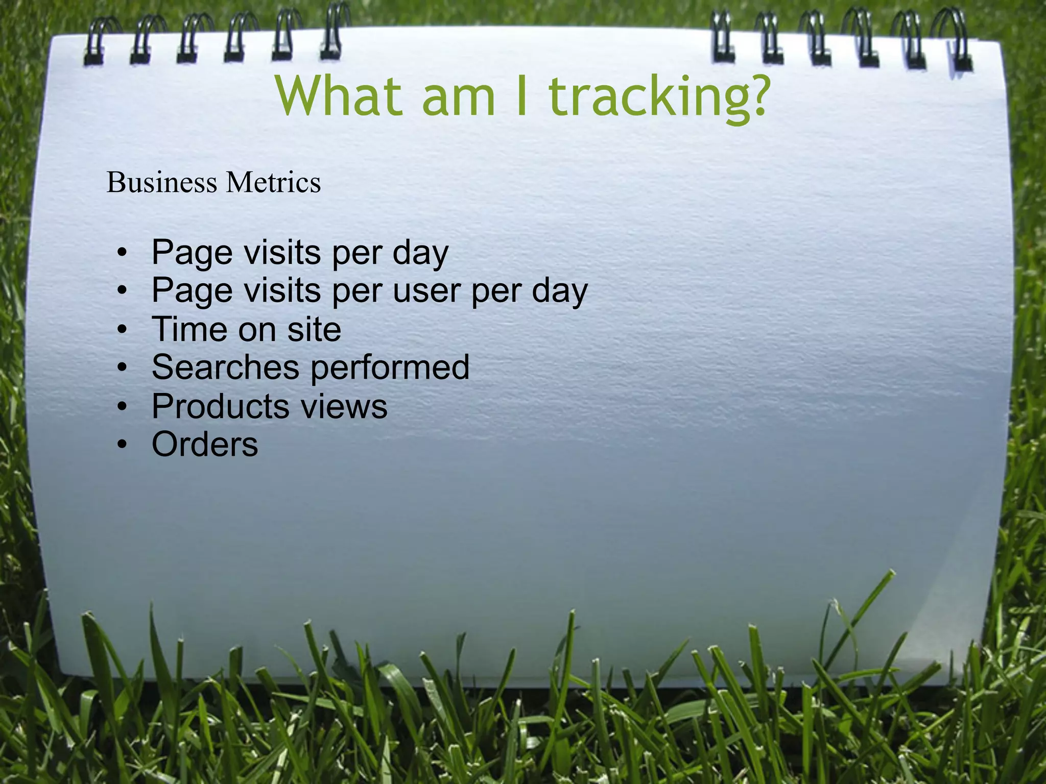 What am I tracking?
Business Metrics

•   Page visits per day
•   Page visits per user per day
•   Time on site
•   Searches performed
•   Products views
•   Orders
 