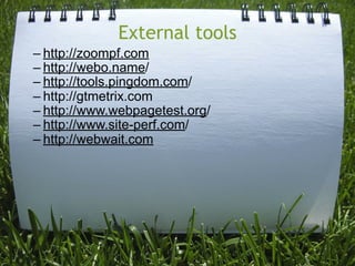 External tools
– http://zoompf.com
– http://webo.name/
– http://tools.pingdom.com/
– http://gtmetrix.com
– http://www.webpagetest.org/
– http://www.site-perf.com/
– http://webwait.com
 