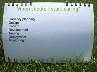 When should I start caring?
•   Capacity planning
•   Design
•   Growth
•   Development
•   Testing
•   Deployment
•   Monitoring
 