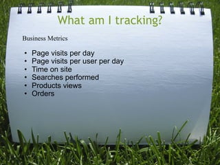 What am I tracking?
Business Metrics

•   Page visits per day
•   Page visits per user per day
•   Time on site
•   Searches performed
•   Products views
•   Orders
 