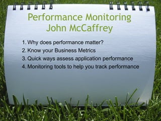 Performance Monitoring
      John McCaffrey
1. Why does performance matter?
2. Know your Business Metrics
3. Quick ways assess application performance
4. Monitoring tools to help you track performance
 