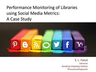 Performance Monitoring of Libraries
using Social Media Metrics:
A Case Study
S. L. Faisal
Librarian
Kendriya Vidyalaya Pattom
Thiruvananthapuram
 
