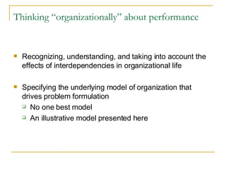 Thinking “organizationally” about performance   Recognizing, understanding, and taking into account the effects of interdependencies in organizational life Specifying the underlying model of organization that drives problem formulation No one best model An illustrative model presented here 