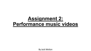 Assignment 2:
Performance music videos
By Jack Melton
 