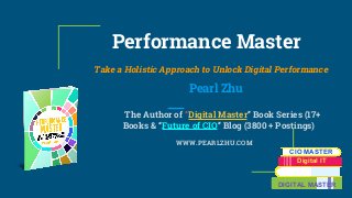 Performance Master
Take a Holistic Approach to Unlock Digital Performance
Pearl Zhu
The Author of “Digital Master” Book Series (17+
Books & “Future of CIO” Blog (3800 + Postings)
WWW.PEARLZHU.COM
CIO MASTER
Digital IT
DIGITAL MASTER
 