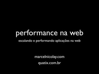 performance na web
escalando e performando aplicações na web



          marcelnicolay.com
             quatix.com.br
 