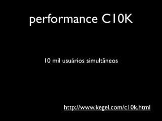 performance C10K


  10 mil usuários simultâneos




         http://www.kegel.com/c10k.html
 