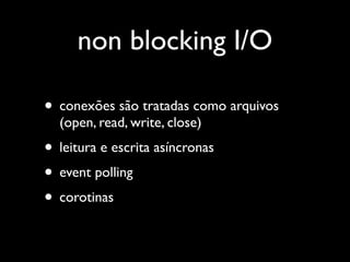 non blocking I/O

• conexões são tratadas como arquivos
  (open, read, write, close)
• leitura e escrita asíncronas
• event polling
• corotinas
 