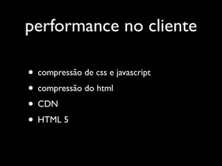 performance no cliente

• compressão de css e javascript
• compressão do html
• CDN
• HTML 5
 