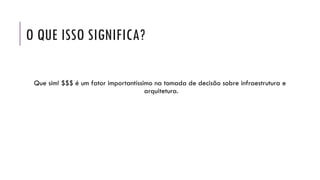 O QUE ISSO SIGNIFICA?
Que sim! $$$ é um fator importantíssimo na tomada de decisão sobre infraestrutura e
arquitetura.
 