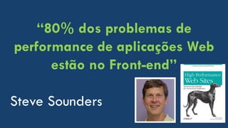 “80% dos problemas de
performance de aplicações Web
estão no Front-end”
Steve Sounders
 