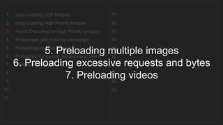 1. Lazy Loading LCP Images
2. Lazy Loading High Priority Images
3. Async Decoding for High Priority Images
4. Preconnect with missing crossorigin
5. Preloading multiple images
6. Preloading excessive requests and bytes
7. Preloading videos
8.
9.
10.
11.
11.
12.
13.
14.
15.
16.
17.
18.
19.
20.
__________________________________
5. Preloading multiple images
6. Preloading excessive requests and bytes
7. Preloading videos
 