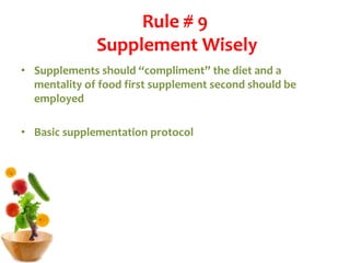 Rule # 9
Supplement Wisely
• Supplements should “compliment” the diet and a
mentality of food first supplement second should be
employed
• Basic supplementation protocol
 