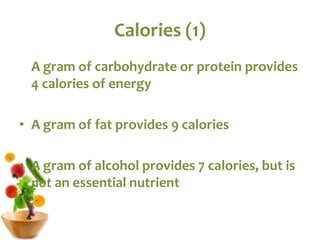 Calories (1)
A gram of carbohydrate or protein provides
4 calories of energy
• A gram of fat provides 9 calories
• A gram of alcohol provides 7 calories, but is
not an essential nutrient
 
