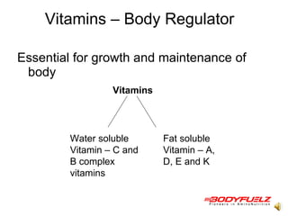 Vitamins – Body Regulator  Essential for growth and maintenance of body  Vitamins  Water soluble   Vitamin – C and B complex vitamins  Fat soluble   Vitamin – A, D, E and K  
