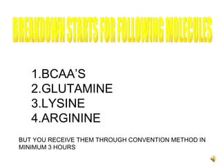 BREAKDOWN STARTS FOR FOLLOWING MOLECULES BCAA’S GLUTAMINE LYSINE ARGININE BUT YOU RECEIVE THEM THROUGH CONVENTION METHOD IN MINIMUM 3 HOURS  