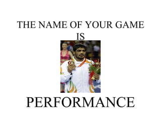 THE NAME OF YOUR GAME IS PERFORMANCE 
