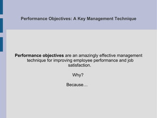 Performance Objectives: A Key Management Technique Performance objectives  are an amazingly effective management technique for improving employee performance and job satisfaction.  Why?  Because…  