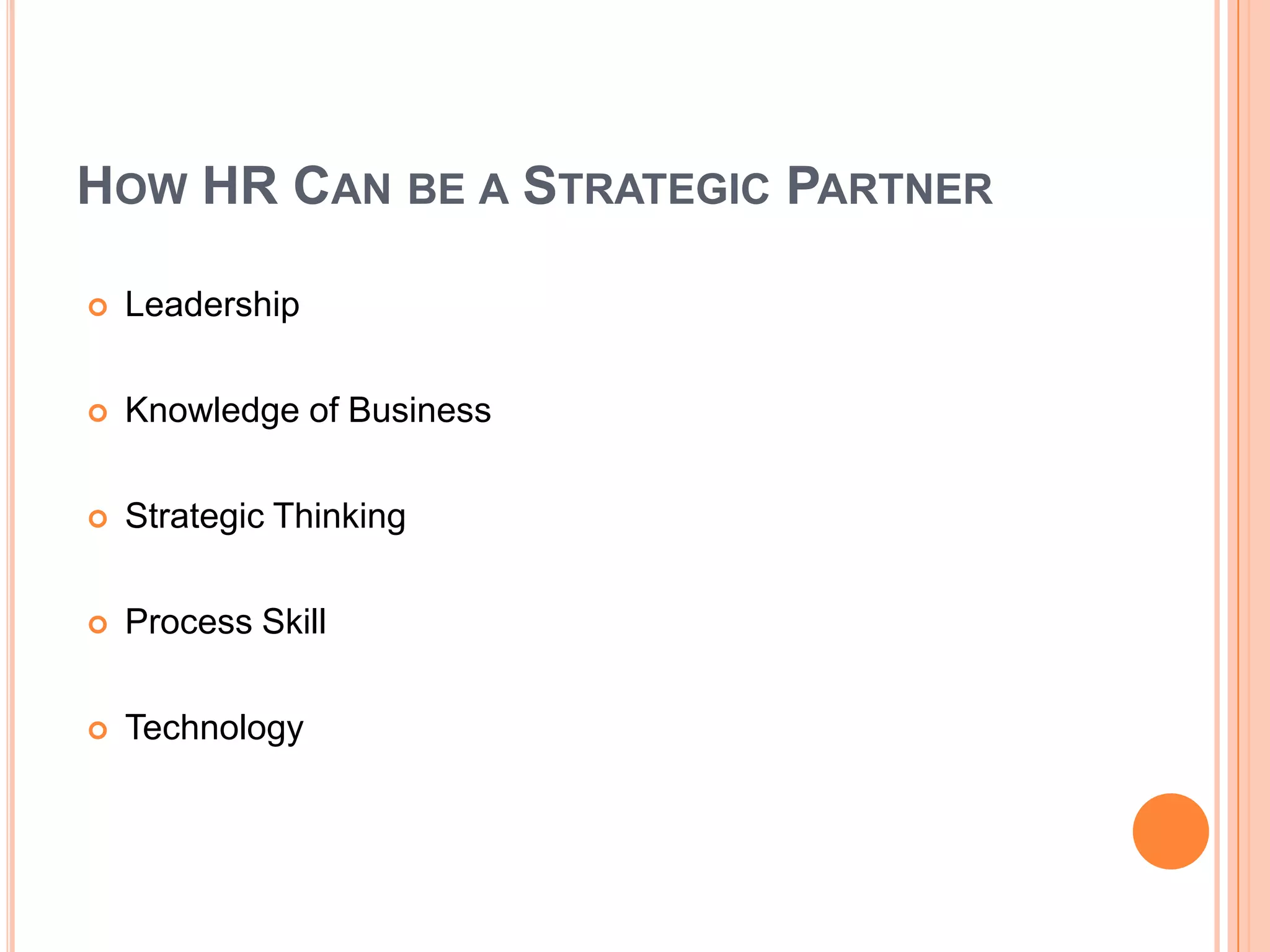 HOW HR CAN BE A STRATEGIC PARTNER

   Leadership

   Knowledge of Business

   Strategic Thinking

   Process Skill

   Technology
 