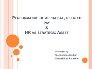 PERFORMANCE OF APPRAISAL, RELATED
               PAY
               &
      HR AS STRATEGIC ASSET



                     Presented by :
                     Mohnish Madkaikar
                     Deepshikha Parashar
 