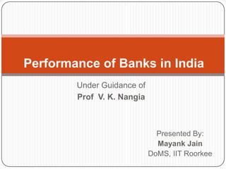Performance of Banks in India
        Under Guidance of
        Prof V. K. Nangia



                              Presented By:
                              Mayank Jain
                            DoMS, IIT Roorkee
 
