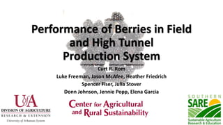 Performance of Berries in Field
and High Tunnel
Production System
Curt R. Rom
Luke Freeman, Jason McAfee, Heather Friedrich
Spencer Fiser, Julia Stover
Donn Johnson, Jennie Popp, Elena Garcia
 