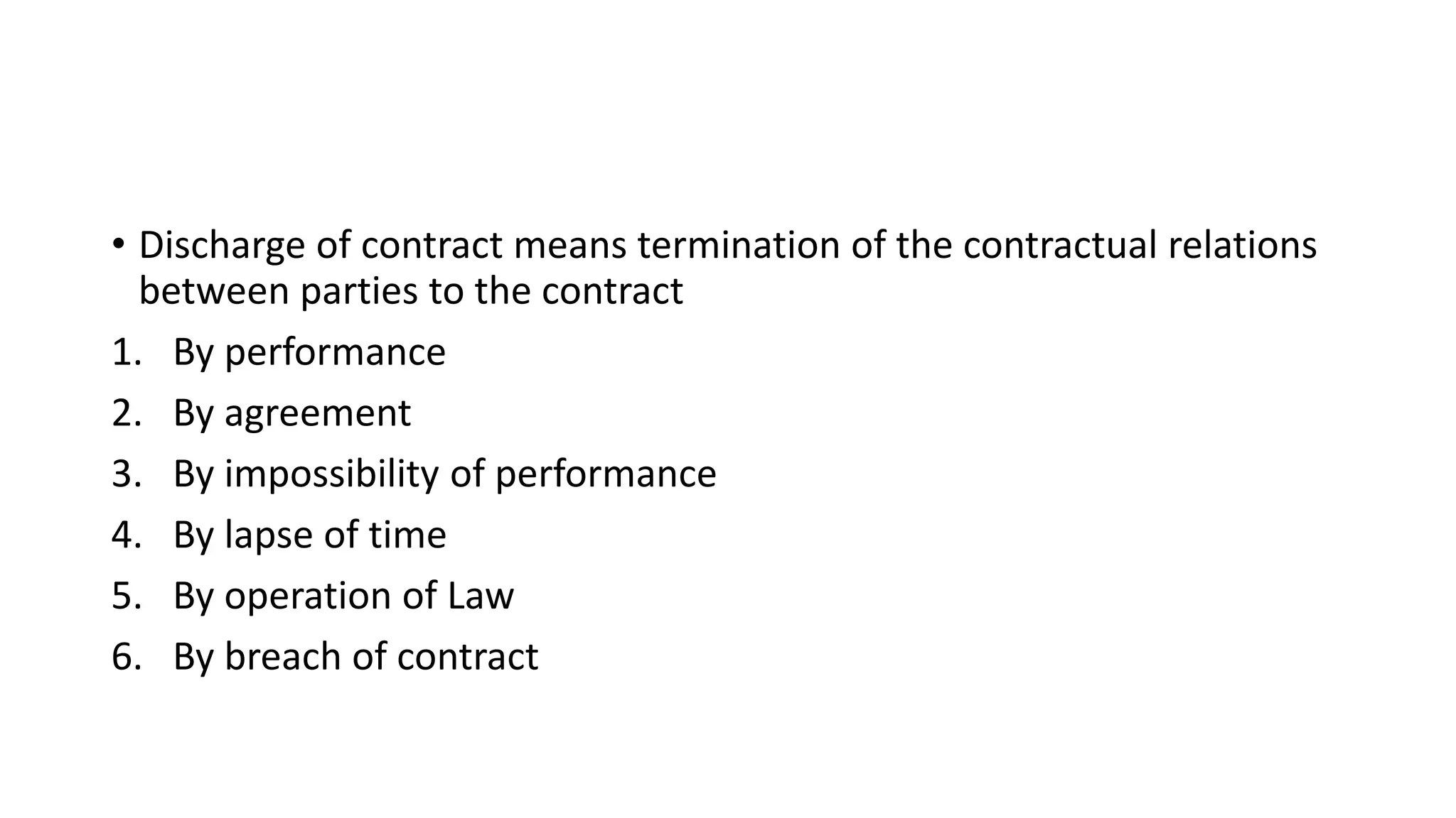 • Discharge of contract means termination of the contractual relations
between parties to the contract
1. By performance
2. By agreement
3. By impossibility of performance
4. By lapse of time
5. By operation of Law
6. By breach of contract
 