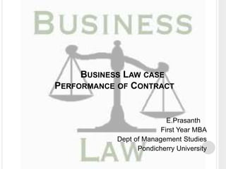 BUSINESS LAW CASE
PERFORMANCE OF CONTRACT
E.Prasanth
First Year MBA
Dept of Management Studies
Pondicherry University
 