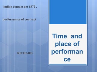 Time and
place of
performan
ce
indian contact act 1872 ,
performance of contract
RICHARD
 