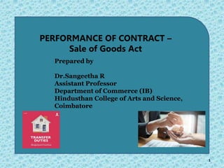 1
PERFORMANCE OF CONTRACT –
Sale of Goods Act
Prepared by
Dr.Sangeetha R
Assistant Professor
Department of Commerce (IB)
Hindusthan College of Arts and Science,
Coimbatore
 
