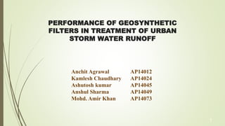 PERFORMANCE OF GEOSYNTHETIC
FILTERS IN TREATMENT OF URBAN
STORM WATER RUNOFF
Anchit Agrawal AP14012
Kamlesh Chaudhary AP14024
Ashutosh kumar AP14045
Anshul Sharma AP14049
Mohd. Amir Khan AP14073
1
 
